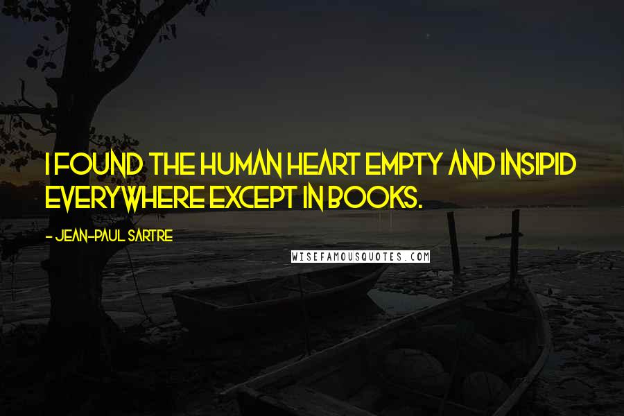 Jean-Paul Sartre Quotes: I found the human heart empty and insipid everywhere except in books.