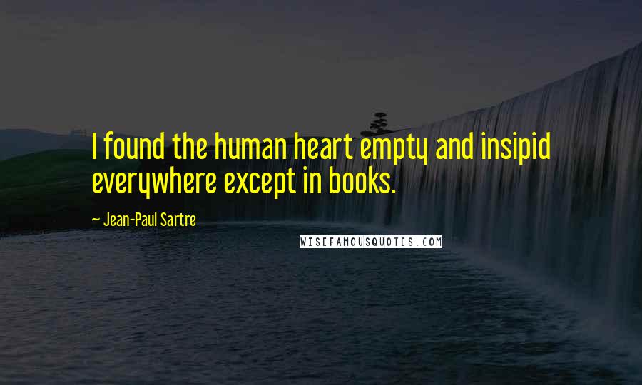 Jean-Paul Sartre Quotes: I found the human heart empty and insipid everywhere except in books.