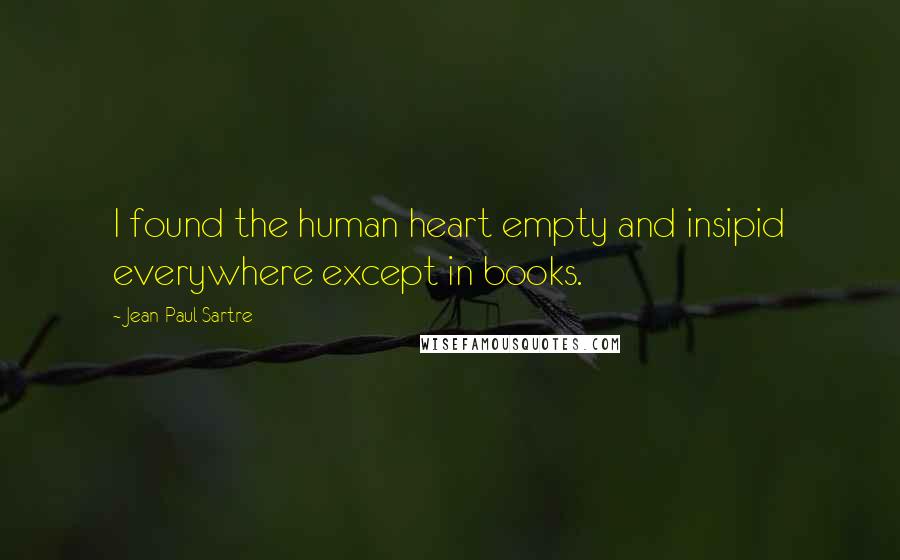 Jean-Paul Sartre Quotes: I found the human heart empty and insipid everywhere except in books.
