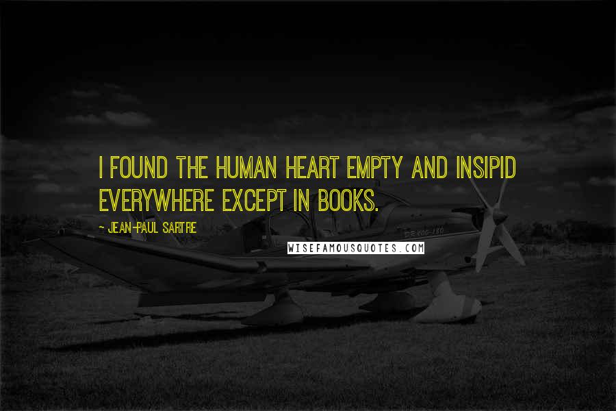 Jean-Paul Sartre Quotes: I found the human heart empty and insipid everywhere except in books.