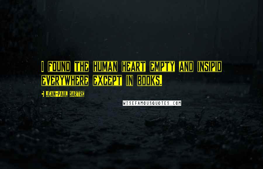 Jean-Paul Sartre Quotes: I found the human heart empty and insipid everywhere except in books.