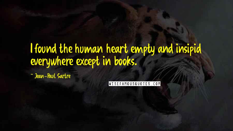 Jean-Paul Sartre Quotes: I found the human heart empty and insipid everywhere except in books.