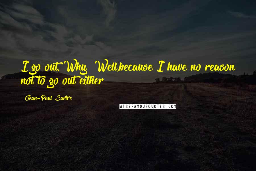 Jean-Paul Sartre Quotes: I go out. Why? Well,because I have no reason not to go out either