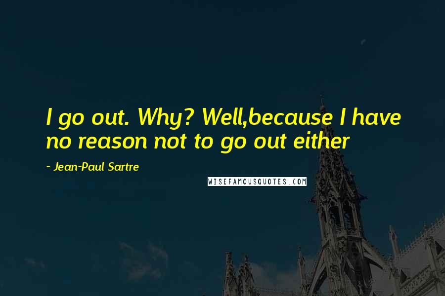 Jean-Paul Sartre Quotes: I go out. Why? Well,because I have no reason not to go out either