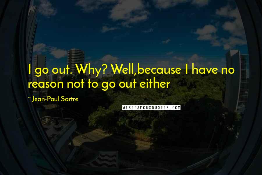 Jean-Paul Sartre Quotes: I go out. Why? Well,because I have no reason not to go out either