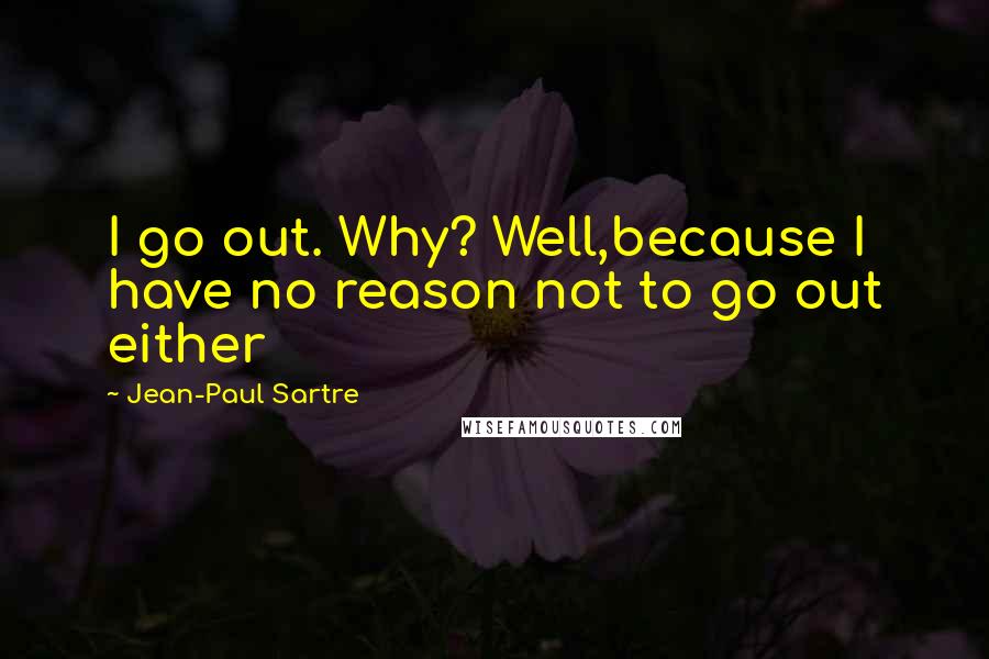 Jean-Paul Sartre Quotes: I go out. Why? Well,because I have no reason not to go out either