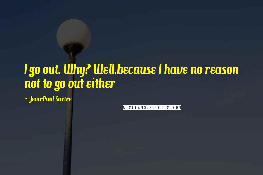 Jean-Paul Sartre Quotes: I go out. Why? Well,because I have no reason not to go out either