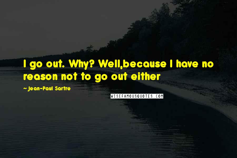 Jean-Paul Sartre Quotes: I go out. Why? Well,because I have no reason not to go out either
