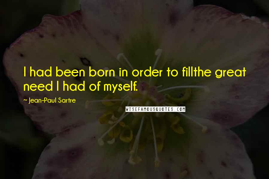 Jean-Paul Sartre Quotes: I had been born in order to fillthe great need I had of myself.