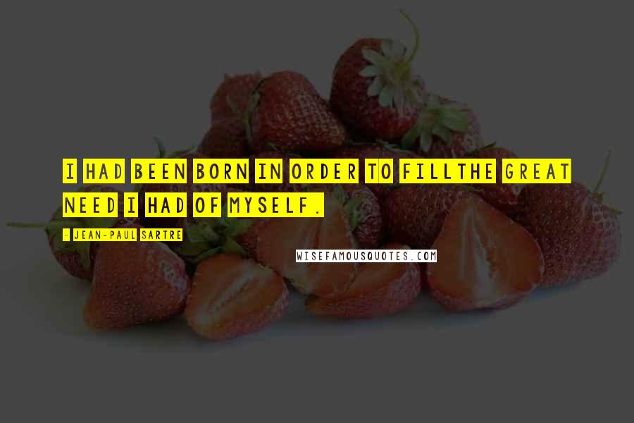Jean-Paul Sartre Quotes: I had been born in order to fillthe great need I had of myself.