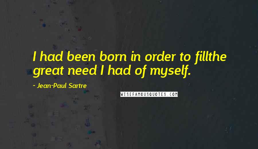 Jean-Paul Sartre Quotes: I had been born in order to fillthe great need I had of myself.