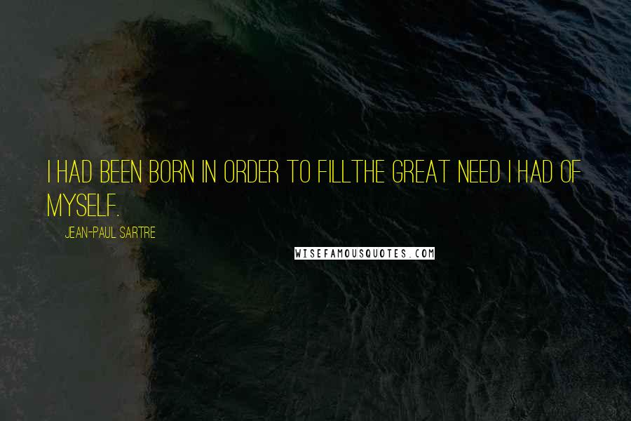 Jean-Paul Sartre Quotes: I had been born in order to fillthe great need I had of myself.
