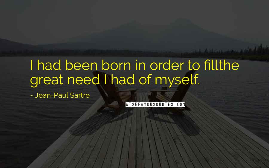 Jean-Paul Sartre Quotes: I had been born in order to fillthe great need I had of myself.