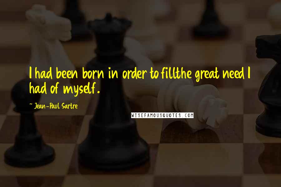 Jean-Paul Sartre Quotes: I had been born in order to fillthe great need I had of myself.