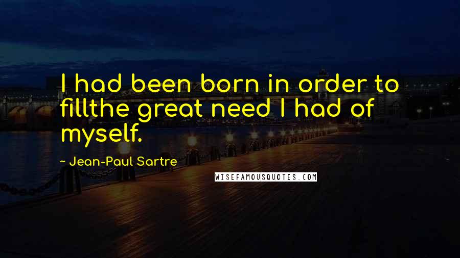 Jean-Paul Sartre Quotes: I had been born in order to fillthe great need I had of myself.