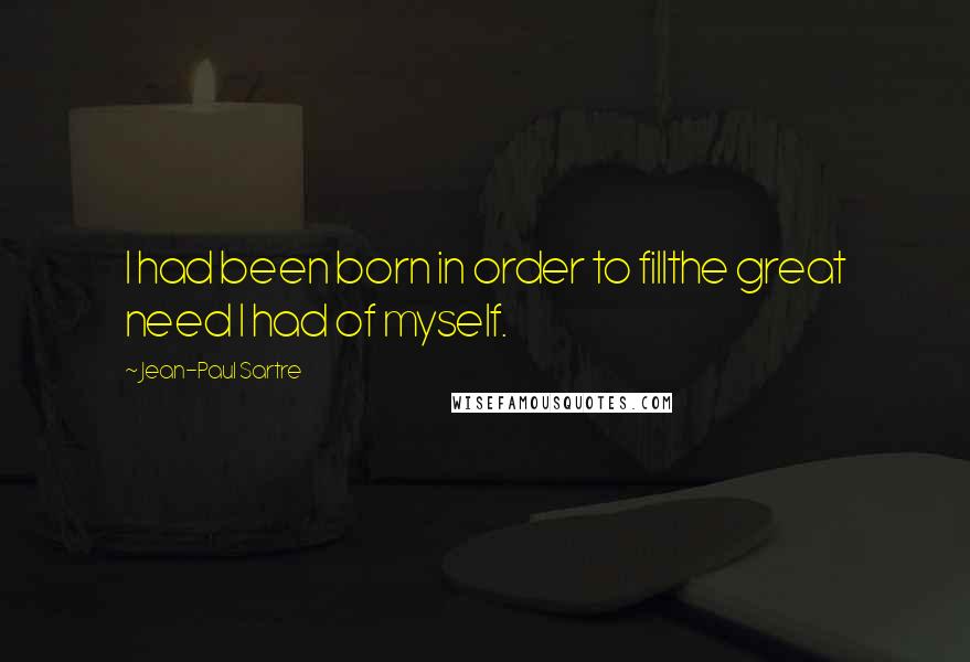 Jean-Paul Sartre Quotes: I had been born in order to fillthe great need I had of myself.