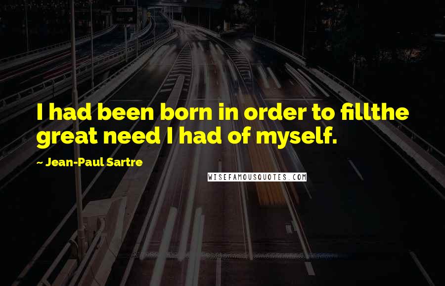 Jean-Paul Sartre Quotes: I had been born in order to fillthe great need I had of myself.