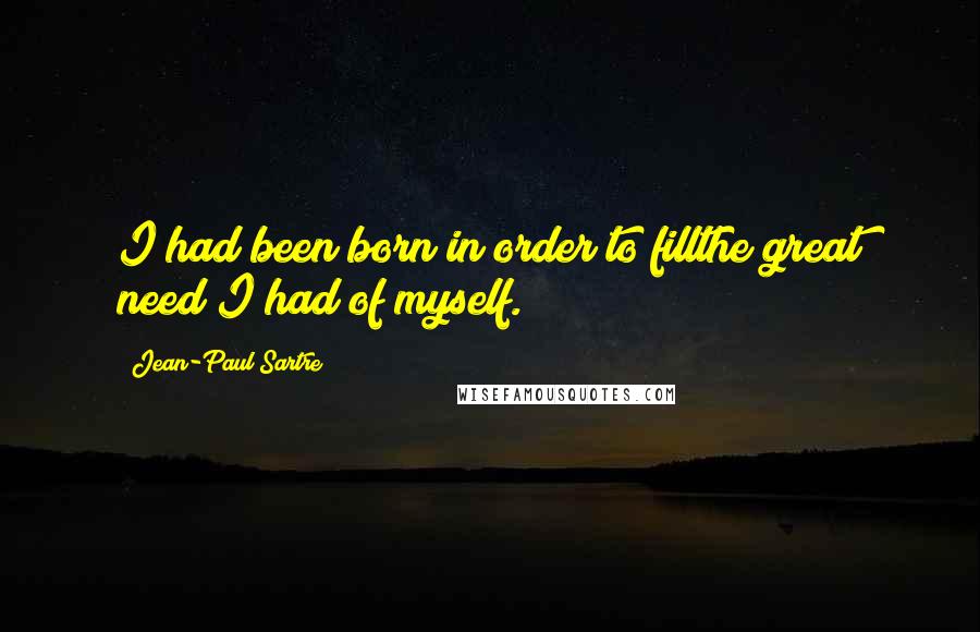 Jean-Paul Sartre Quotes: I had been born in order to fillthe great need I had of myself.