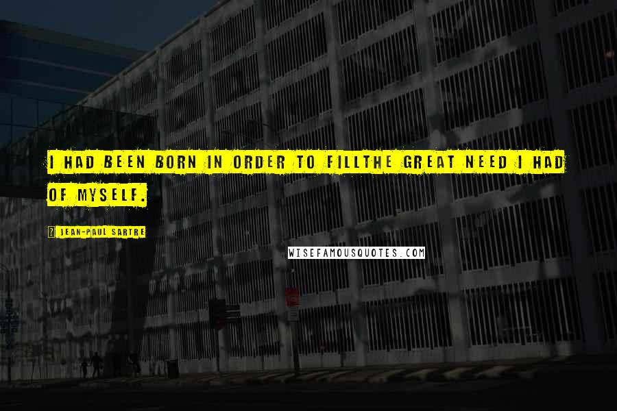 Jean-Paul Sartre Quotes: I had been born in order to fillthe great need I had of myself.