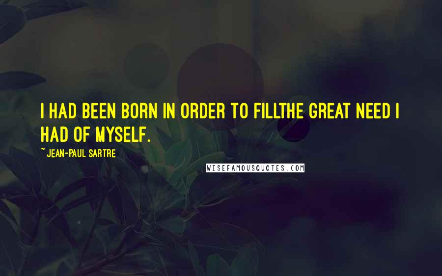 Jean-Paul Sartre Quotes: I had been born in order to fillthe great need I had of myself.