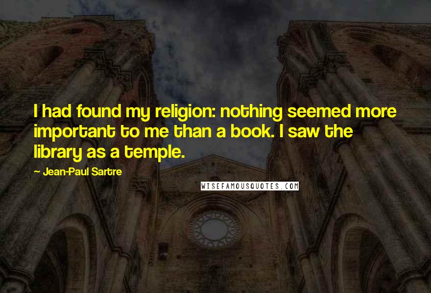 Jean-Paul Sartre Quotes: I had found my religion: nothing seemed more important to me than a book. I saw the library as a temple.