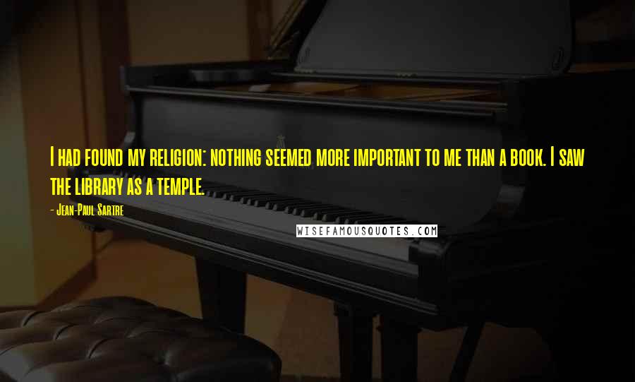 Jean-Paul Sartre Quotes: I had found my religion: nothing seemed more important to me than a book. I saw the library as a temple.