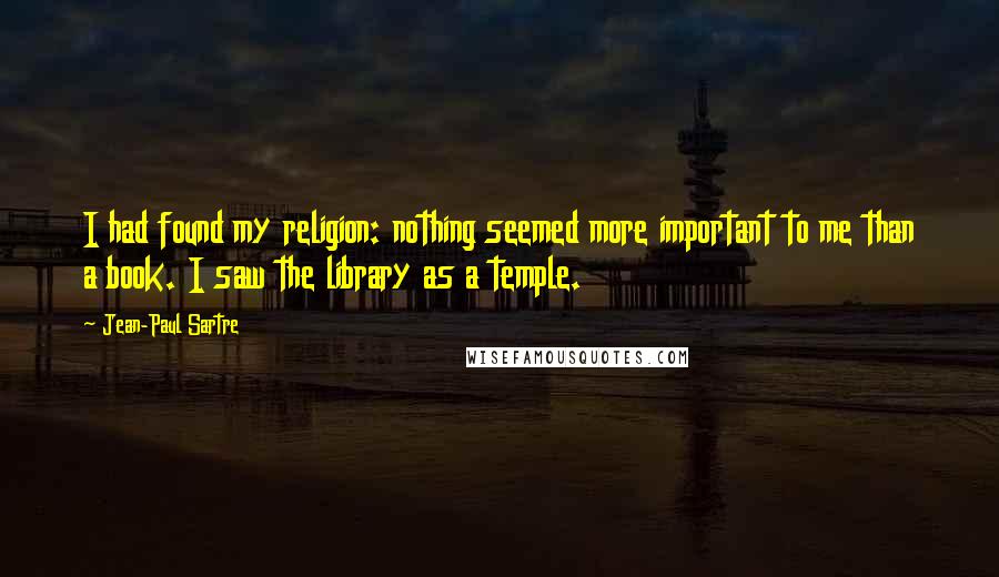 Jean-Paul Sartre Quotes: I had found my religion: nothing seemed more important to me than a book. I saw the library as a temple.