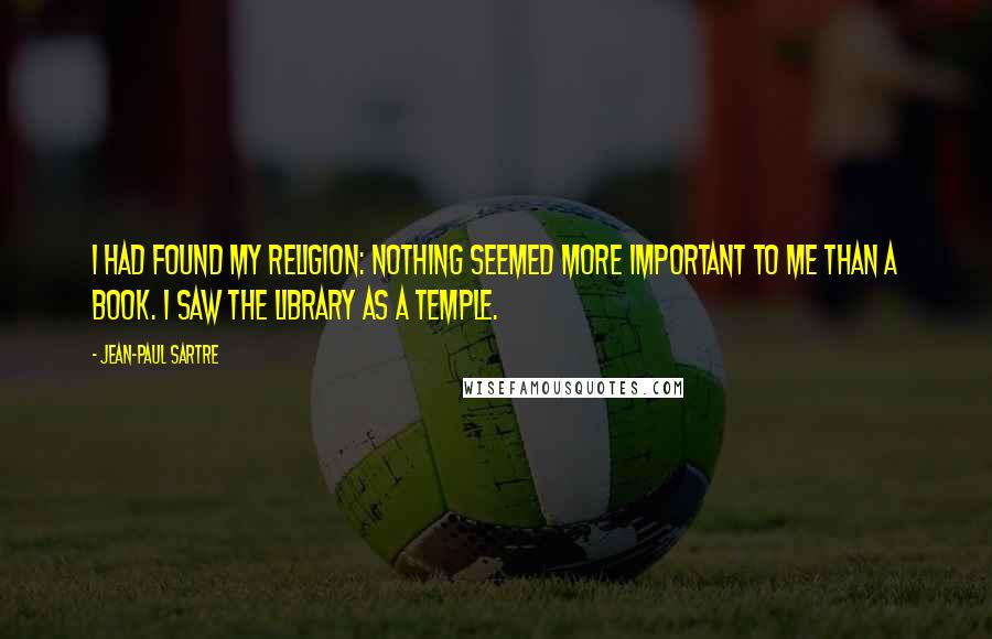 Jean-Paul Sartre Quotes: I had found my religion: nothing seemed more important to me than a book. I saw the library as a temple.