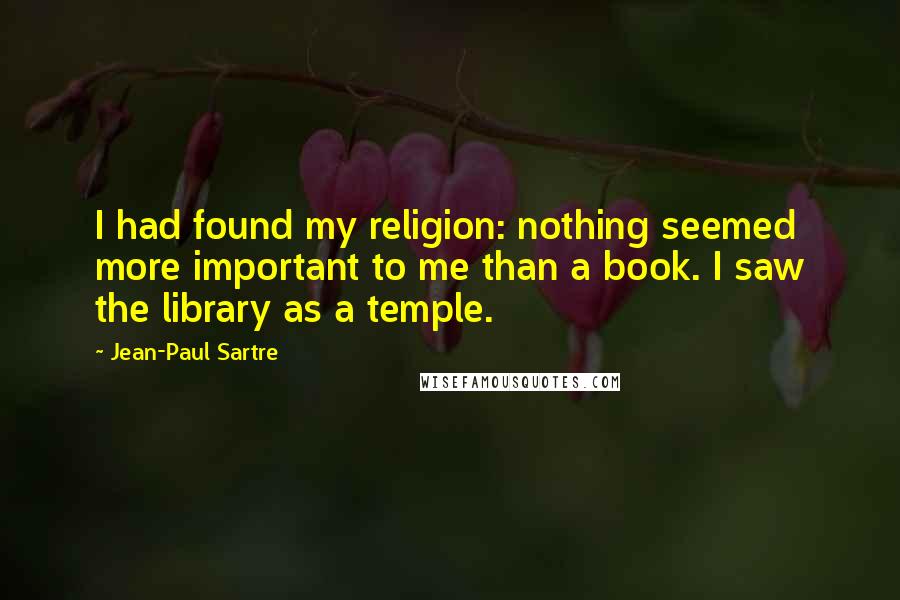 Jean-Paul Sartre Quotes: I had found my religion: nothing seemed more important to me than a book. I saw the library as a temple.