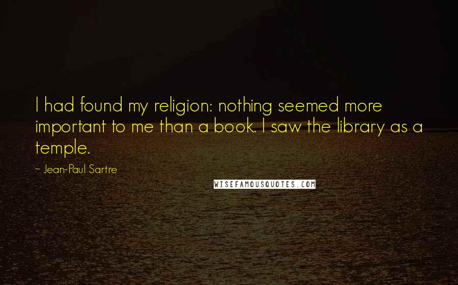 Jean-Paul Sartre Quotes: I had found my religion: nothing seemed more important to me than a book. I saw the library as a temple.