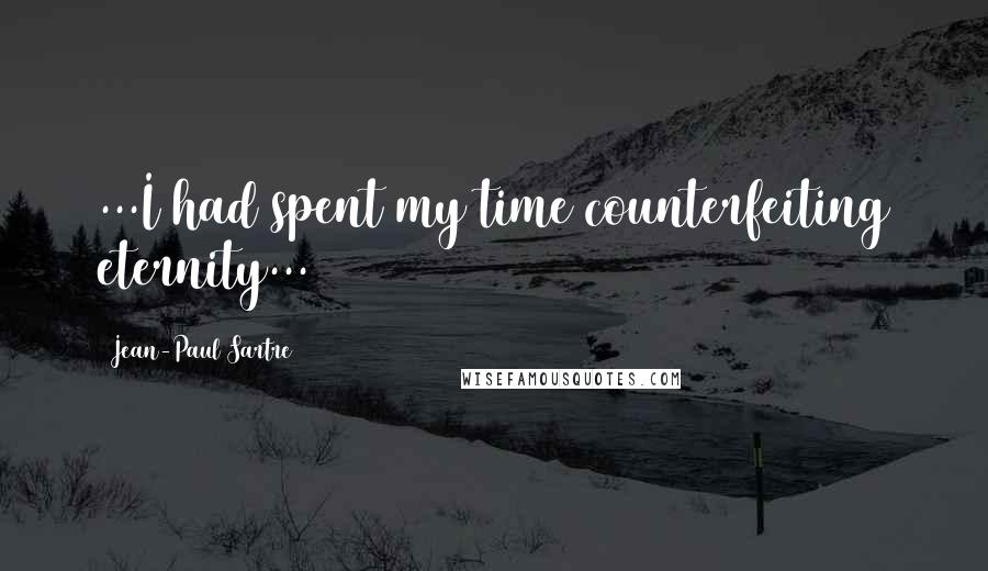Jean-Paul Sartre Quotes: ...I had spent my time counterfeiting eternity...