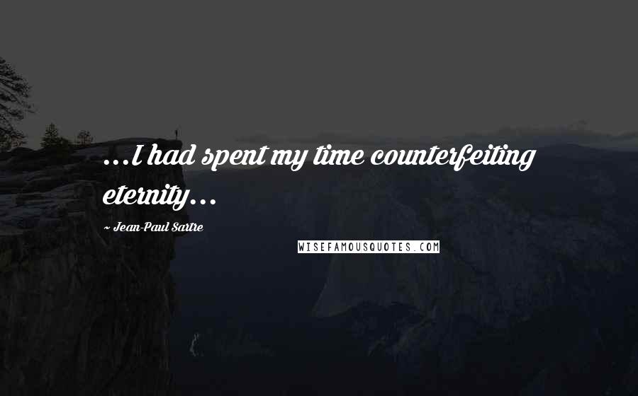 Jean-Paul Sartre Quotes: ...I had spent my time counterfeiting eternity...