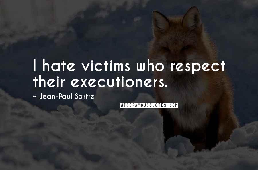 Jean-Paul Sartre Quotes: I hate victims who respect their executioners.