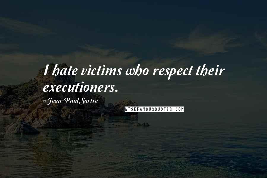 Jean-Paul Sartre Quotes: I hate victims who respect their executioners.