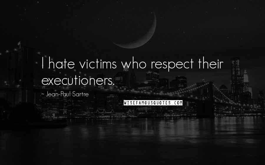 Jean-Paul Sartre Quotes: I hate victims who respect their executioners.