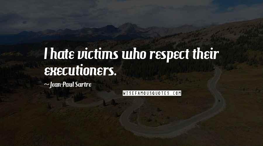 Jean-Paul Sartre Quotes: I hate victims who respect their executioners.