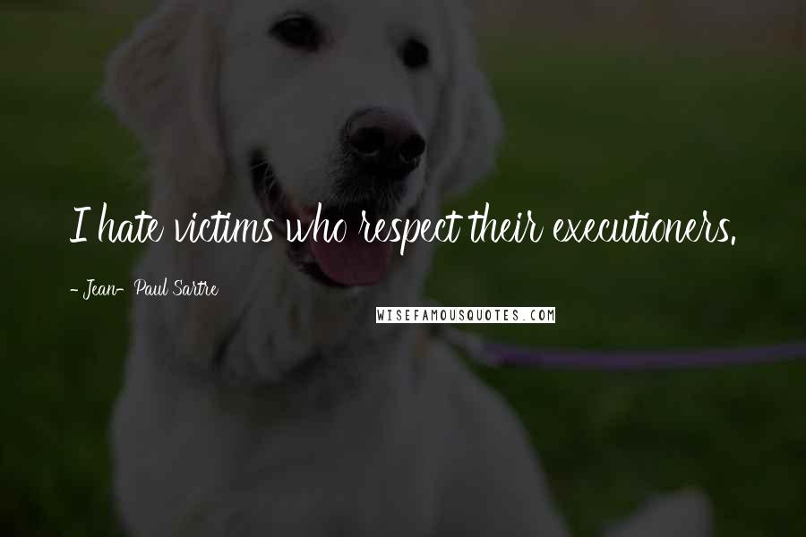 Jean-Paul Sartre Quotes: I hate victims who respect their executioners.