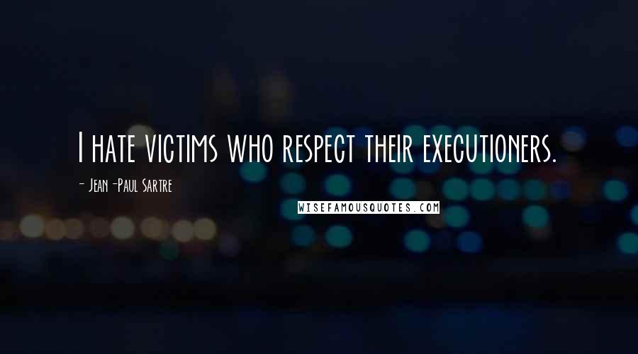 Jean-Paul Sartre Quotes: I hate victims who respect their executioners.