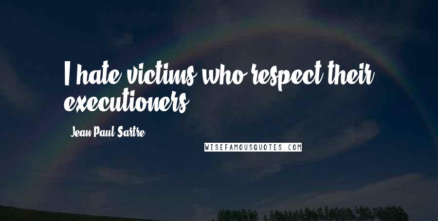Jean-Paul Sartre Quotes: I hate victims who respect their executioners.