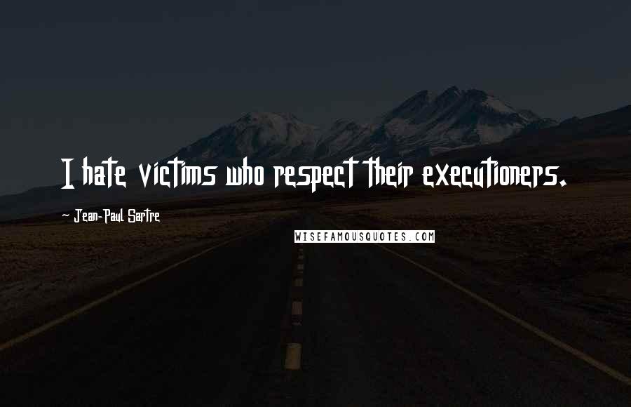 Jean-Paul Sartre Quotes: I hate victims who respect their executioners.