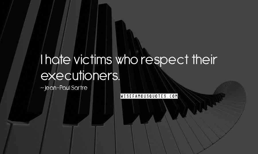 Jean-Paul Sartre Quotes: I hate victims who respect their executioners.