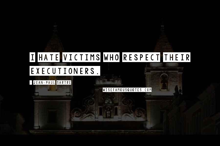 Jean-Paul Sartre Quotes: I hate victims who respect their executioners.