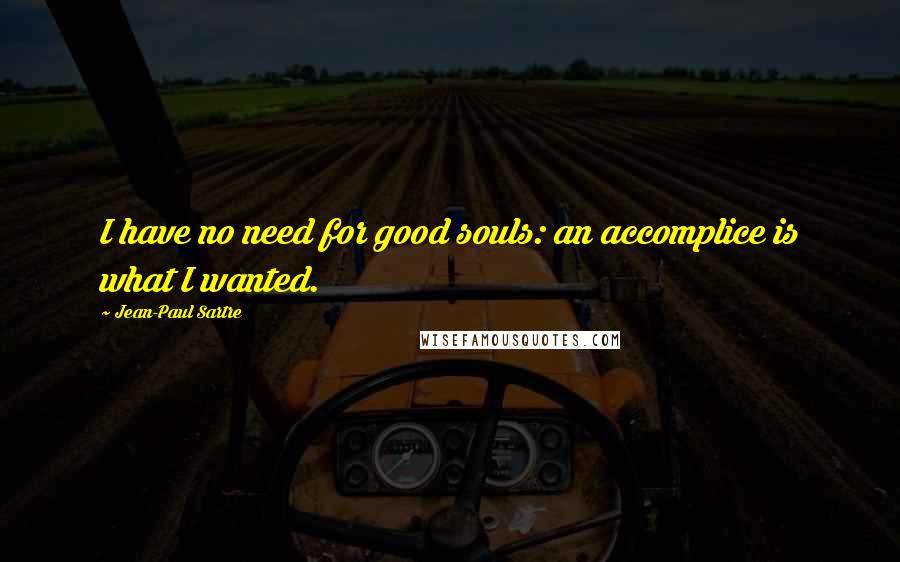 Jean-Paul Sartre Quotes: I have no need for good souls: an accomplice is what I wanted.