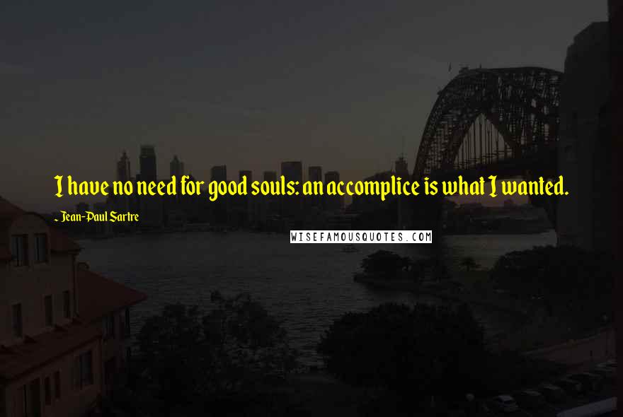 Jean-Paul Sartre Quotes: I have no need for good souls: an accomplice is what I wanted.