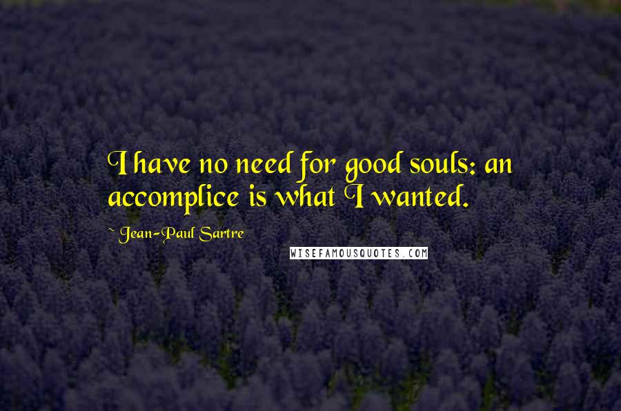 Jean-Paul Sartre Quotes: I have no need for good souls: an accomplice is what I wanted.