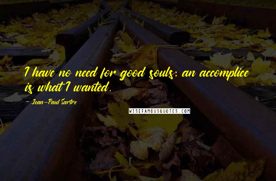 Jean-Paul Sartre Quotes: I have no need for good souls: an accomplice is what I wanted.