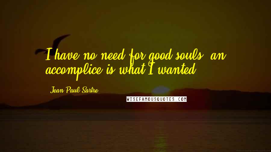 Jean-Paul Sartre Quotes: I have no need for good souls: an accomplice is what I wanted.