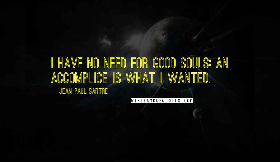 Jean-Paul Sartre Quotes: I have no need for good souls: an accomplice is what I wanted.