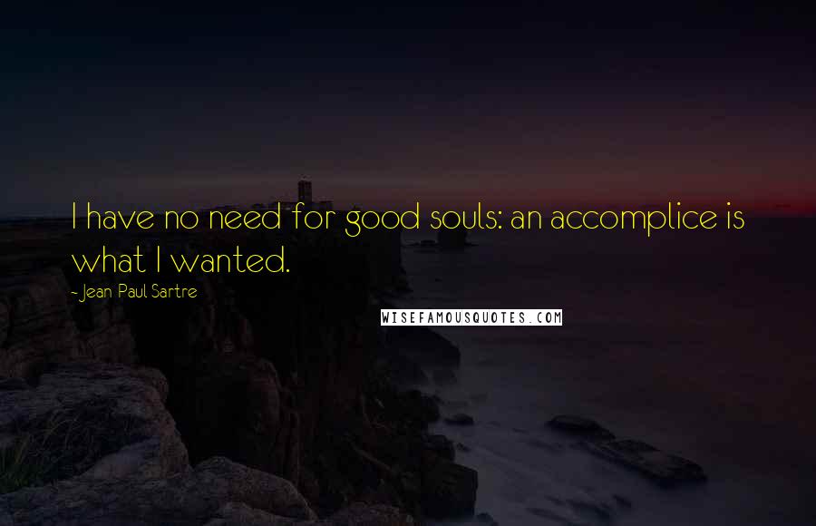 Jean-Paul Sartre Quotes: I have no need for good souls: an accomplice is what I wanted.