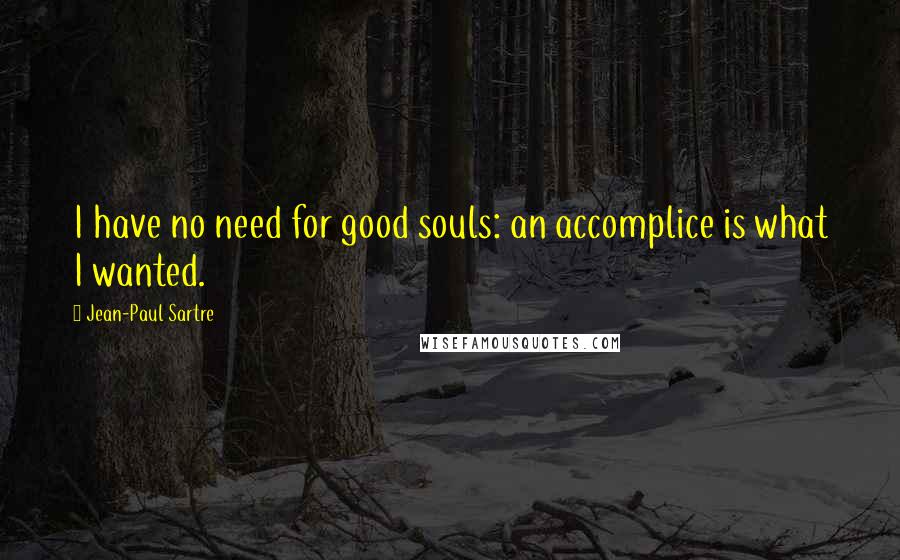 Jean-Paul Sartre Quotes: I have no need for good souls: an accomplice is what I wanted.